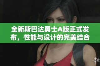 全新斯巴达勇士A版正式发布，性能与设计的完美结合