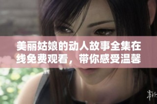美丽姑娘的动人故事全集在线免费观看，带你感受温馨与感动