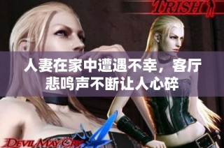 人妻在家中遭遇不幸，客厅悲鸣声不断让人心碎