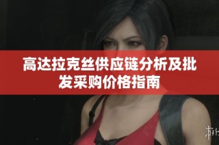 高达拉克丝供应链分析及批发采购价格指南