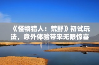 《怪物猎人：荒野》初试玩法，意外体验带来无限惊喜