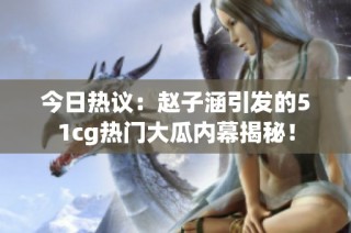 今日热议：赵子涵引发的51cg热门大瓜内幕揭秘！