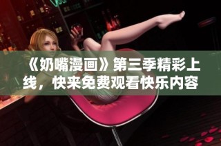 《奶嘴漫画》第三季精彩上线，快来免费观看快乐内容！