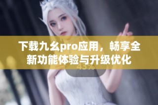 下载九幺pro应用，畅享全新功能体验与升级优化