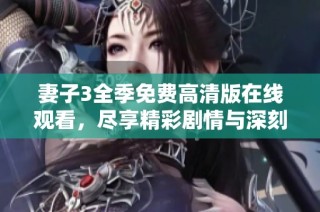 妻子3全季免费高清版在线观看，尽享精彩剧情与深刻情感