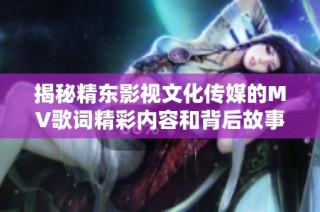 揭秘精东影视文化传媒的MV歌词精彩内容和背后故事