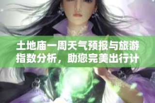 土地庙一周天气预报与旅游指数分析，助您完美出行计划