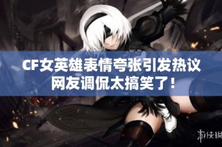 CF女英雄表情夸张引发热议 网友调侃太搞笑了！