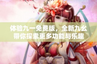 体验九一免费版，全新九幺带你探索更多功能与乐趣