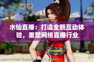 水仙直播：打造全新互动体验，重塑网络直播行业