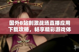 国外B站刺激战场直播应用下载攻略，畅享精彩游戏体验