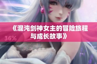 《混沌剑神女主的冒险旅程与成长故事》