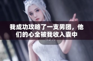 我成功攻略了一支男团，他们的心全被我收入囊中