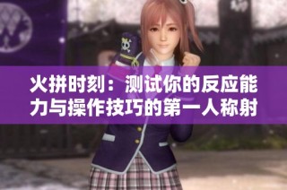 火拼时刻：测试你的反应能力与操作技巧的第一人称射击游戏