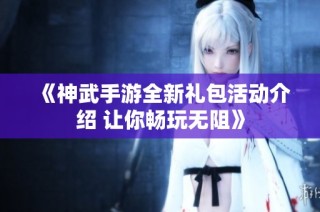 《神武手游全新礼包活动介绍 让你畅玩无阻》