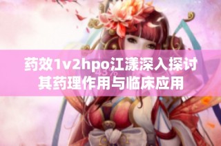 药效1v2hpo江漾深入探讨其药理作用与临床应用