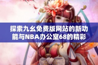 探索九幺免费版网站的新功能与NBA办公室68的精彩内容