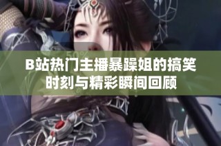 B站热门主播暴躁姐的搞笑时刻与精彩瞬间回顾