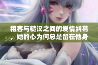 租客与糙汉之间的爱情纠葛，她的心为何总是留在他身边