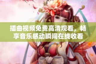 插曲视频免费高清观看，畅享音乐感动瞬间在线收看