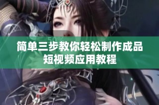 简单三步教你轻松制作成品短视频应用教程