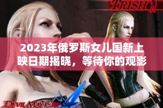 2023年俄罗斯女儿国新上映日期揭晓，等待你的观影体验