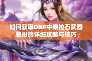 如何获取DNF中泰拉石武器装扮的详细攻略与技巧