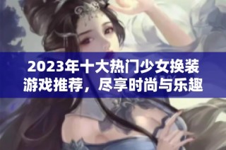 2023年十大热门少女换装游戏推荐，尽享时尚与乐趣！