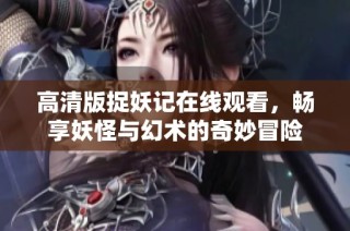 高清版捉妖记在线观看，畅享妖怪与幻术的奇妙冒险