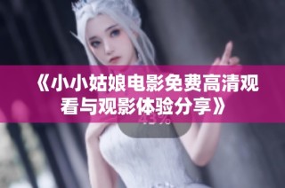 《小小姑娘电影免费高清观看与观影体验分享》