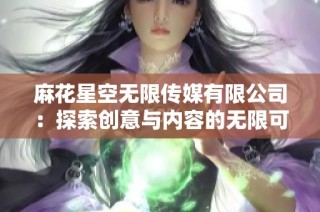 麻花星空无限传媒有限公司：探索创意与内容的无限可能