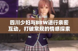 四川少妇与BBW进行亲密互动，打破常规的情感探索