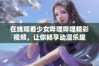 在线观看少女哔哩哔哩精彩视频，让你畅享动漫乐趣