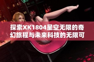 探索XK1804星空无限的奇幻旅程与未来科技的无限可能