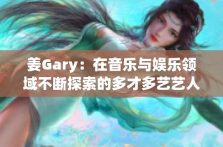 姜Gary：在音乐与娱乐领域不断探索的多才多艺艺人