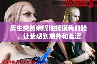 男生突然亲昵地抚摸我的脸，让我感到意外和羞涩