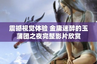 震撼视觉体验 金庸迷醉的玉蒲团之夜完整影片欣赏