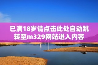 已满18岁请点击此处自动跳转至m329网站进入内容