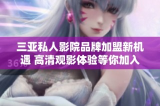 三亚私人影院品牌加盟新机遇 高清观影体验等你加入