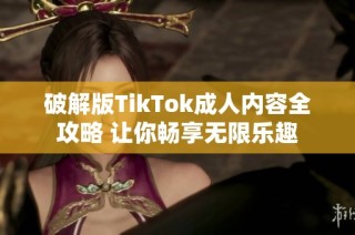 破解版TikTok成人内容全攻略 让你畅享无限乐趣