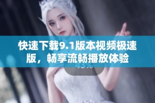 快速下载9.1版本视频极速版，畅享流畅播放体验