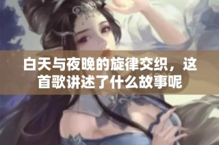 白天与夜晚的旋律交织，这首歌讲述了什么故事呢