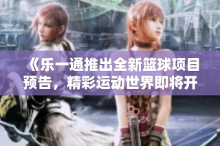 《乐一通推出全新篮球项目预告，精彩运动世界即将开启》