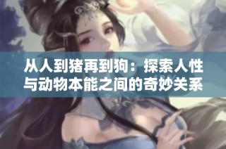 从人到猪再到狗：探索人性与动物本能之间的奇妙关系
