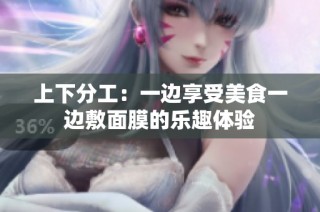 上下分工：一边享受美食一边敷面膜的乐趣体验