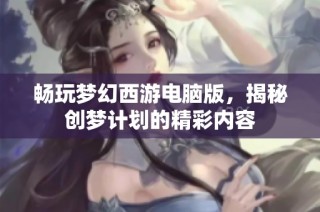 畅玩梦幻西游电脑版，揭秘创梦计划的精彩内容