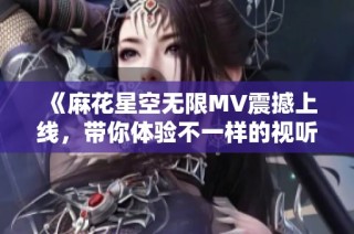 《麻花星空无限MV震撼上线，带你体验不一样的视听之旅》