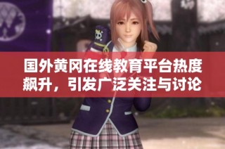 国外黄冈在线教育平台热度飙升，引发广泛关注与讨论