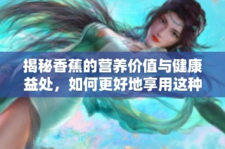 揭秘香蕉的营养价值与健康益处，如何更好地享用这种水果