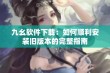 九幺软件下载：如何顺利安装旧版本的完整指南